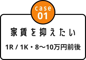 case01 家賃を抑えたい 1R / 1K・8〜10万円前後