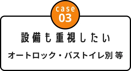 case03 設備も重視したい オートロック・バストイレ別 等